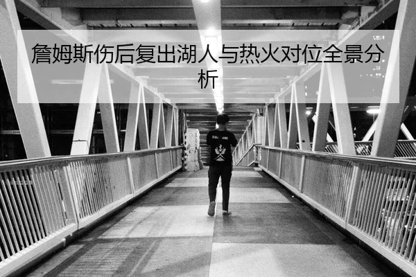 詹姆斯伤后复出湖人与热火对位全景分析